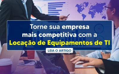 Torne sua empresa mais competitiva com a Locação de Equipamentos de TI
